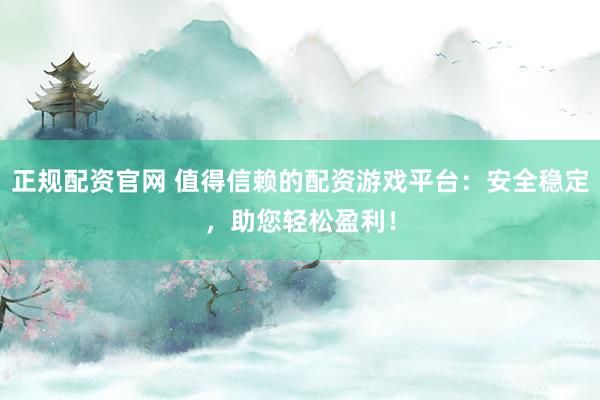 正规配资官网 值得信赖的配资游戏平台:安全稳定,助您轻松盈利!
