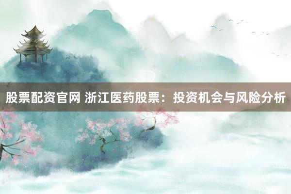股票配资官网 浙江医药股票:投资机会与风险分析