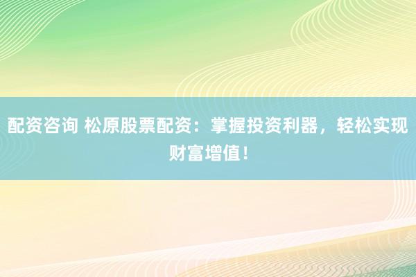 配资咨询 松原股票配资:掌握投资利器,轻松实现财富增值!