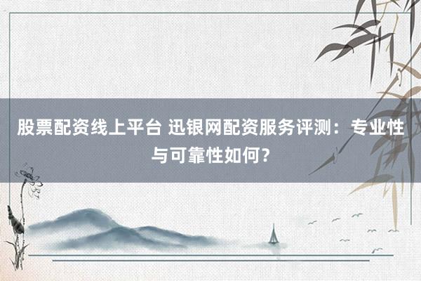 股票配资线上平台 迅银网配资服务评测:专业性与可靠性如何?