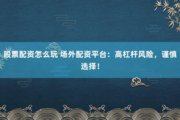 股票配资怎么玩 场外配资平台：高杠杆风险，谨慎选择！