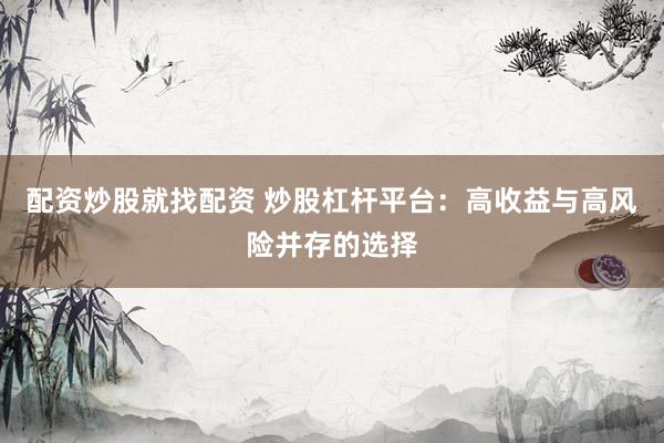 配资炒股就找配资 炒股杠杆平台：高收益与高风险并存的选择