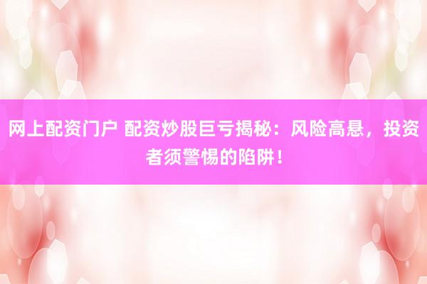 网上配资门户 配资炒股巨亏揭秘：风险高悬，投资者须警惕的陷阱！