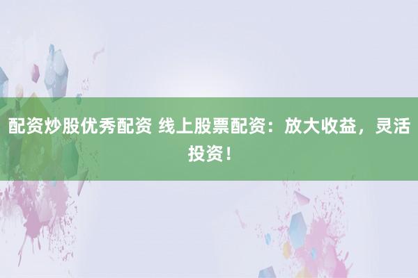 配资炒股优秀配资 线上股票配资:放大收益,灵活投资!