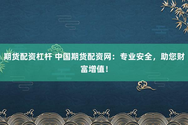 期货配资杠杆 中国期货配资网：专业安全，助您财富增值！