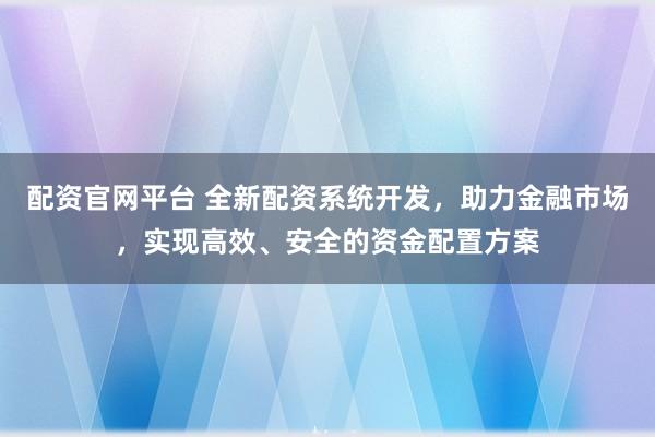 配资官网平台 全新配资系统开发,助力金融市场,实现高效、安全的资金配置方案