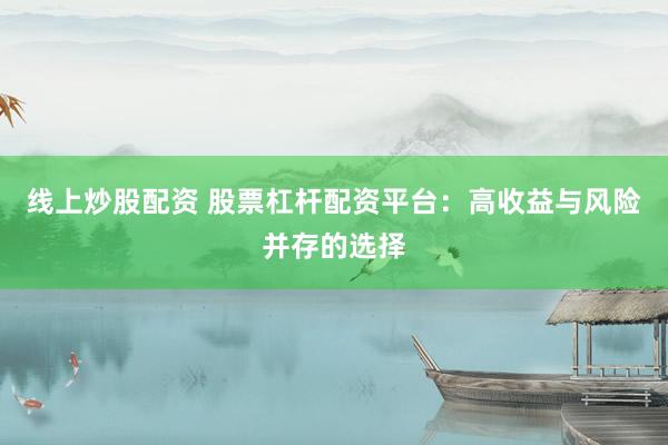 线上炒股配资 股票杠杆配资平台:高收益与风险并存的选择