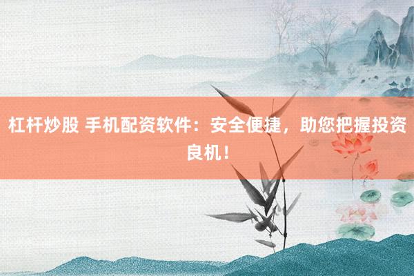 杠杆炒股 手机配资软件:安全便捷,助您把握投资良机!
