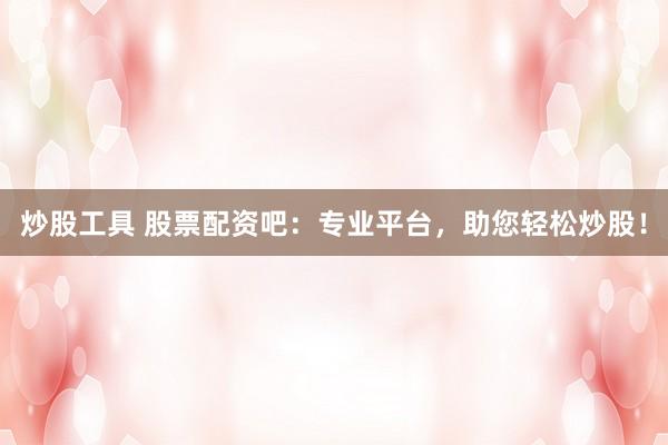 炒股工具 股票配资吧：专业平台，助您轻松炒股！