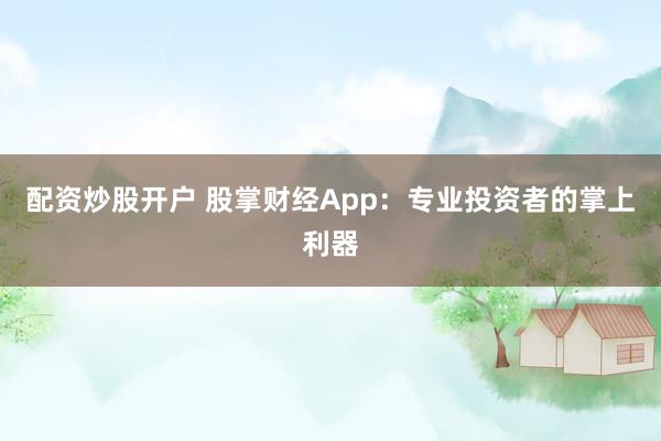 配资炒股开户 股掌财经App：专业投资者的掌上利器