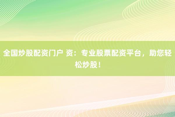 全国炒股配资门户 资：专业股票配资平台，助您轻松炒股！