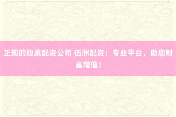 正规的股票配资公司 伍洲配资：专业平台，助您财富增值！
