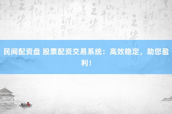 民间配资盘 股票配资交易系统：高效稳定，助您盈利！