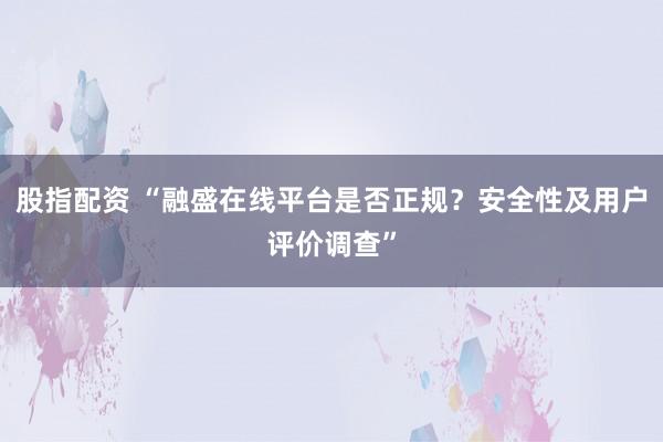 股指配资 “融盛在线平台是否正规?安全性及用户评价调查”