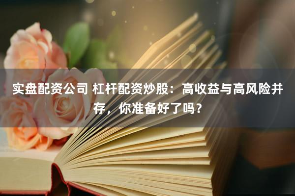 实盘配资公司 杠杆配资炒股:高收益与高风险并存,你准备好了吗?