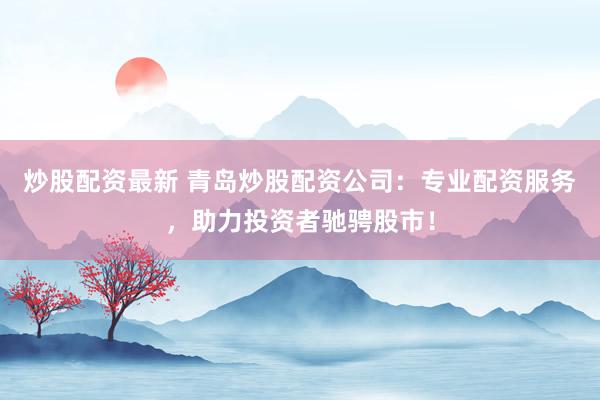 炒股配资最新 青岛炒股配资公司:专业配资服务,助力投资者驰骋股市!