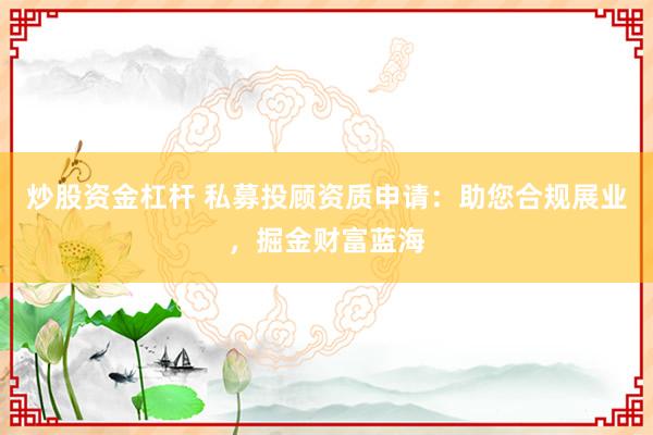 炒股资金杠杆 私募投顾资质申请:助您合规展业,掘金财富蓝海