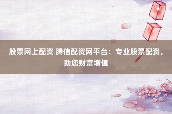 股票网上配资 腾信配资网平台:专业股票配资,助您财富增值