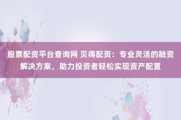 股票配资平台查询网 贝得配资:专业灵活的融资解决方案,助力投资者轻松实现资产配置