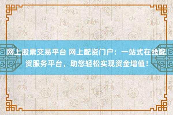 网上股票交易平台 网上配资门户:一站式在线配资服务平台,助您轻松实现资金增值!