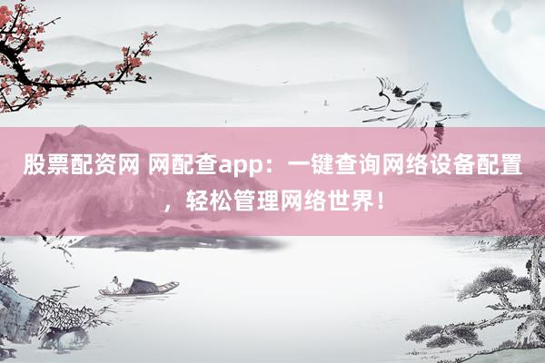 股票配资网 网配查app:一键查询网络设备配置,轻松管理网络世界!