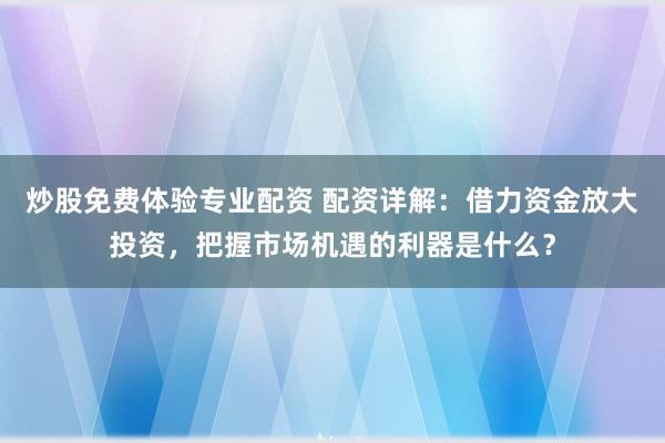 炒股免费体验专业配资 配资详解:借力资金放大投资,把握市场机遇的利器是什么?
