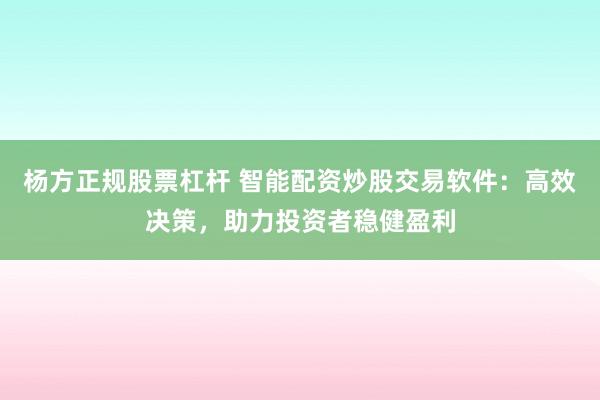 杨方正规股票杠杆 智能配资炒股交易软件:高效决策,助力投资者稳健盈利