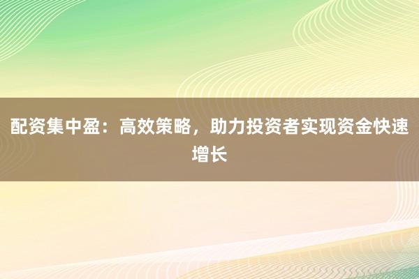配资集中盈:高效策略,助力投资者实现资金快速增长