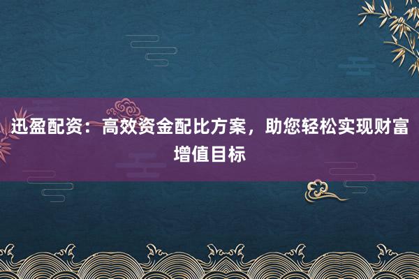 迅盈配资：高效资金配比方案，助您轻松实现财富增值目标