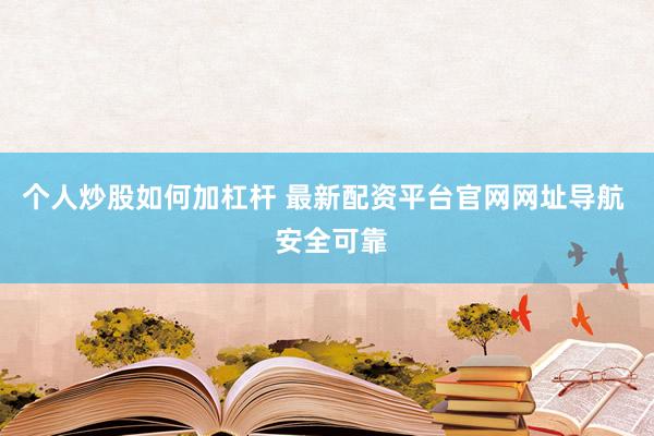 个人炒股如何加杠杆 最新配资平台官网网址导航  安全可靠