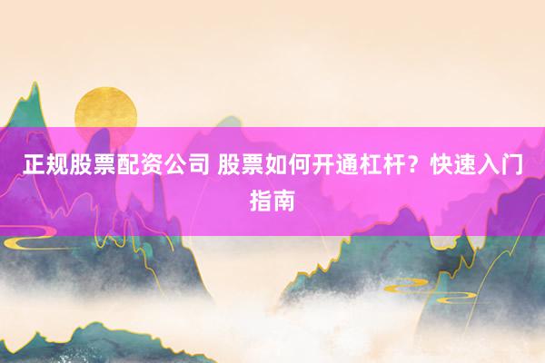 正规股票配资公司 股票如何开通杠杆？快速入门指南