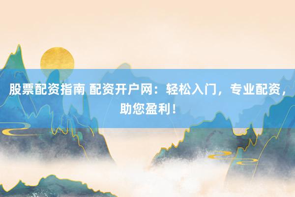 股票配资指南 配资开户网：轻松入门，专业配资，助您盈利！