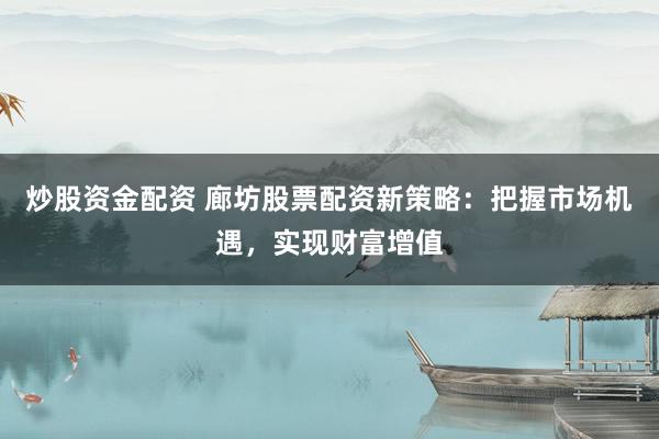 炒股资金配资 廊坊股票配资新策略:把握市场机遇,实现财富增值