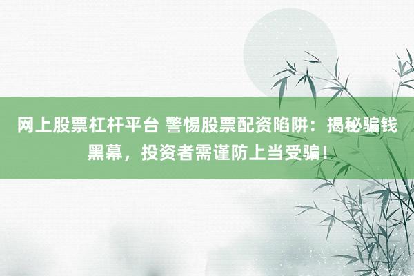 网上股票杠杆平台 警惕股票配资陷阱:揭秘骗钱黑幕,投资者需谨防上当受骗!