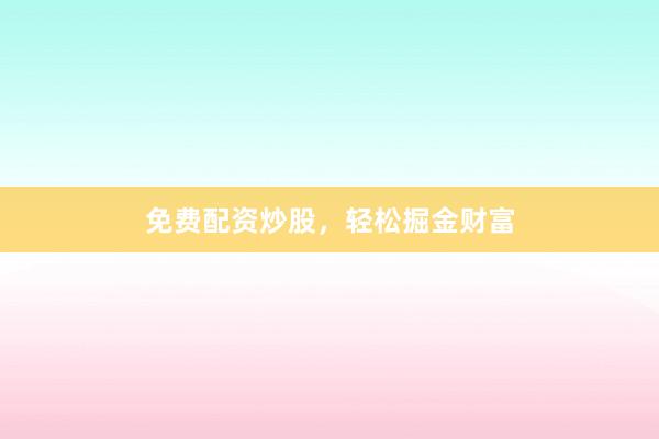 免费配资炒股,轻松掘金财富