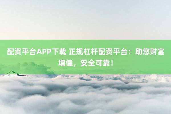 配资平台APP下载 正规杠杆配资平台:助您财富增值,安全可靠!