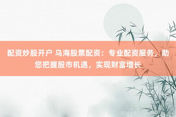 配资炒股开户 乌海股票配资：专业配资服务，助您把握股市机遇，实现财富增长