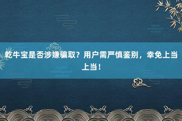 乾牛宝是否涉嫌骗取？用户需严慎鉴别，幸免上当上当！