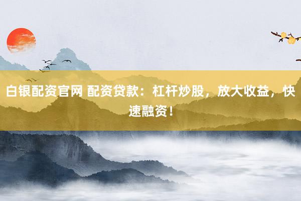 白银配资官网 配资贷款：杠杆炒股，放大收益，快速融资！