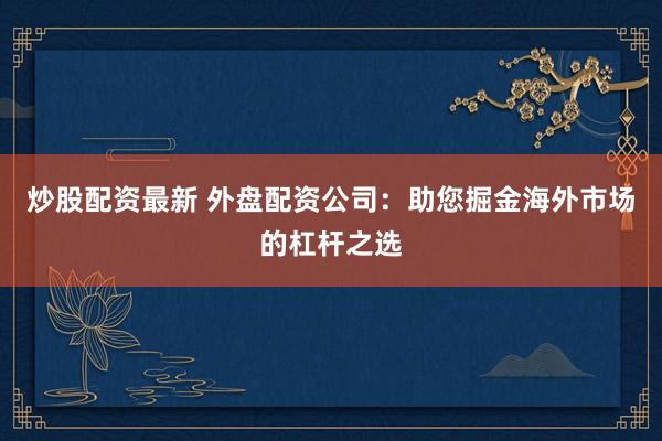 炒股配资最新 外盘配资公司:助您掘金海外市场的杠杆之选