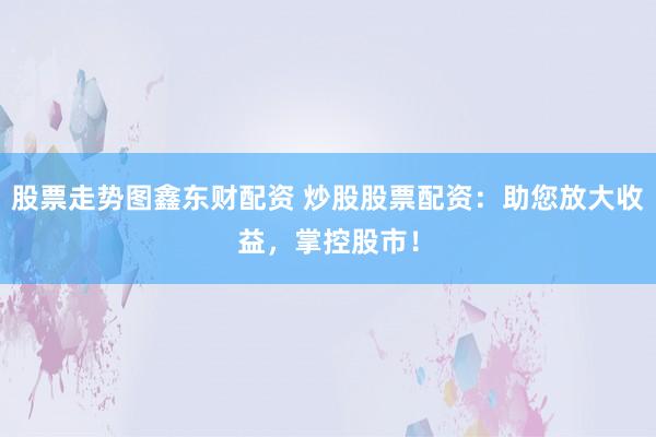 股票走势图鑫东财配资 炒股股票配资：助您放大收益，掌控股市！