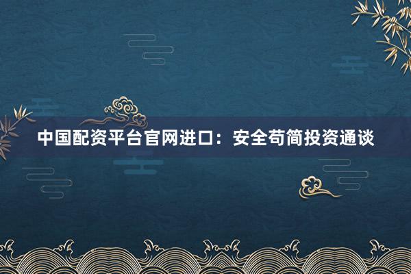中国配资平台官网进口:安全苟简投资通谈