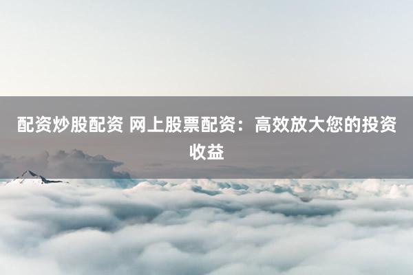 配资炒股配资 网上股票配资:高效放大您的投资收益