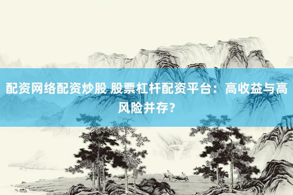 配资网络配资炒股 股票杠杆配资平台：高收益与高风险并存？