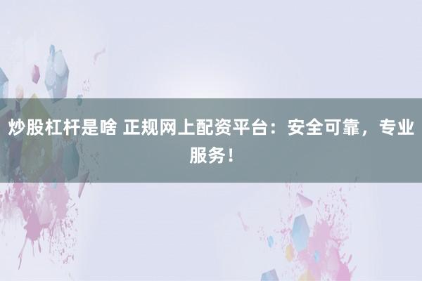 炒股杠杆是啥 正规网上配资平台：安全可靠，专业服务！