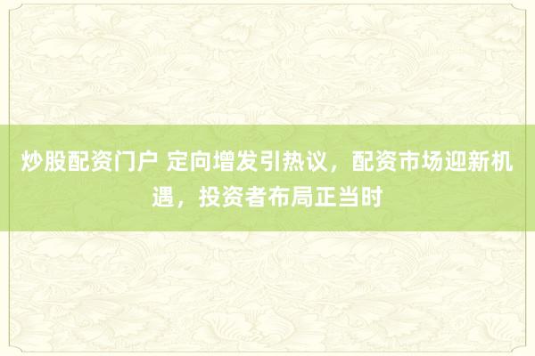 炒股配资门户 定向增发引热议,配资市场迎新机遇,投资者布局正当时