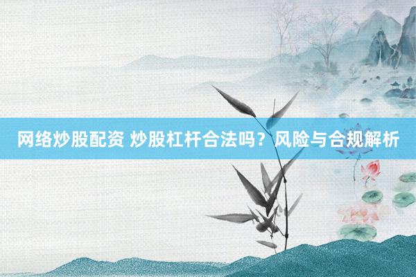 网络炒股配资 炒股杠杆合法吗？风险与合规解析