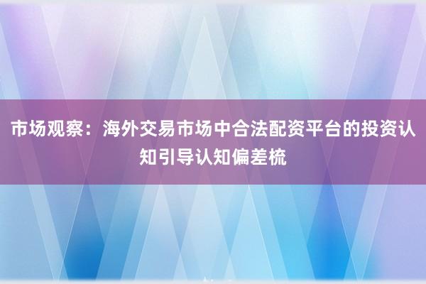 市场观察：海外交易市场中合法配资平台的投资认知引导认知偏差梳