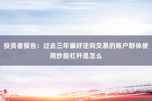 投资者报告:过去三年偏好逆向交易的账户群体使用炒股杠杆是怎么