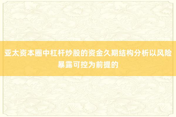 亚太资本圈中杠杆炒股的资金久期结构分析以风险暴露可控为前提的